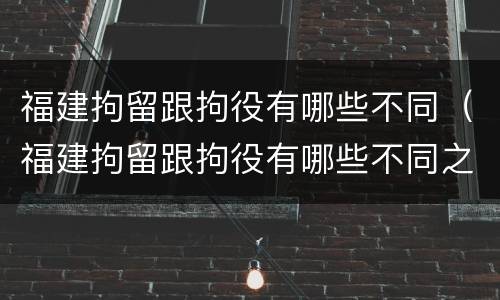 福建拘留跟拘役有哪些不同（福建拘留跟拘役有哪些不同之处）
