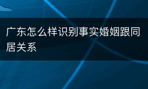 广东怎么样识别事实婚姻跟同居关系