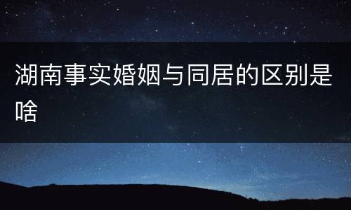 湖南事实婚姻与同居的区别是啥
