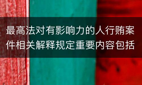 最高法对有影响力的人行贿案件相关解释规定重要内容包括什么