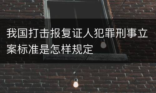 我国打击报复证人犯罪刑事立案标准是怎样规定