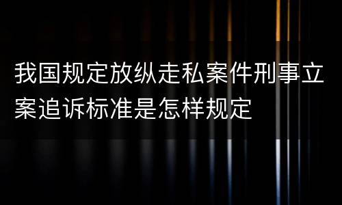我国规定放纵走私案件刑事立案追诉标准是怎样规定