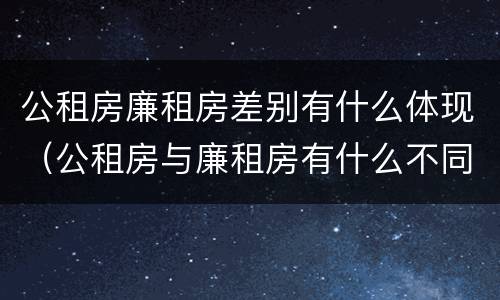 公租房廉租房差别有什么体现（公租房与廉租房有什么不同）