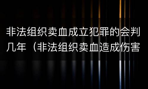 非法组织卖血成立犯罪的会判几年（非法组织卖血造成伤害构成什么罪）