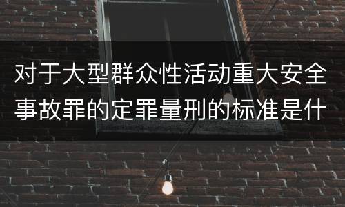 对于大型群众性活动重大安全事故罪的定罪量刑的标准是什么