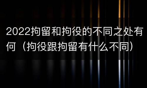 2022拘留和拘役的不同之处有何（拘役跟拘留有什么不同）