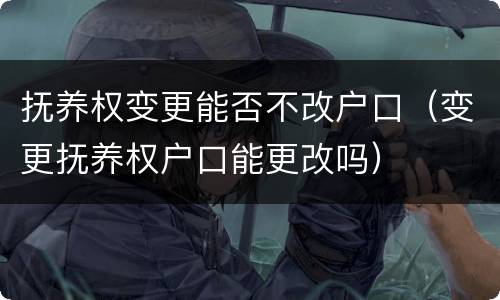 抚养权变更能否不改户口（变更抚养权户口能更改吗）