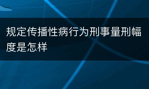 规定传播性病行为刑事量刑幅度是怎样