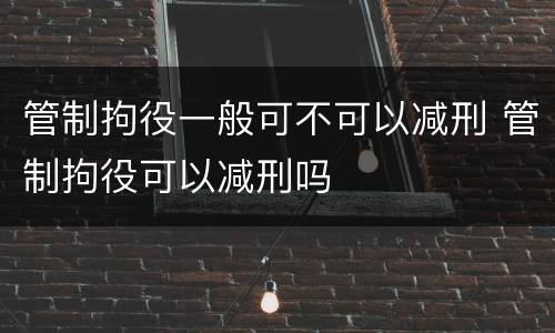 管制拘役一般可不可以减刑 管制拘役可以减刑吗