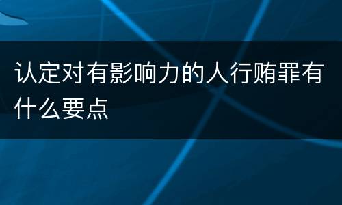 认定对有影响力的人行贿罪有什么要点