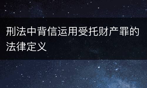 刑法中背信运用受托财产罪的法律定义