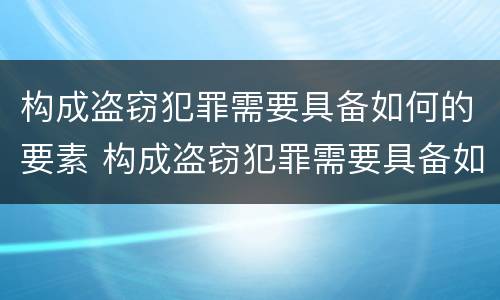 构成盗窃犯罪需要具备如何的要素 构成盗窃犯罪需要具备如何的要素呢