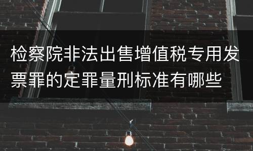 检察院非法出售增值税专用发票罪的定罪量刑标准有哪些