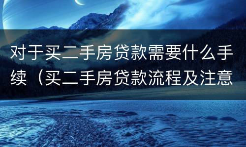 对于买二手房贷款需要什么手续（买二手房贷款流程及注意事项）