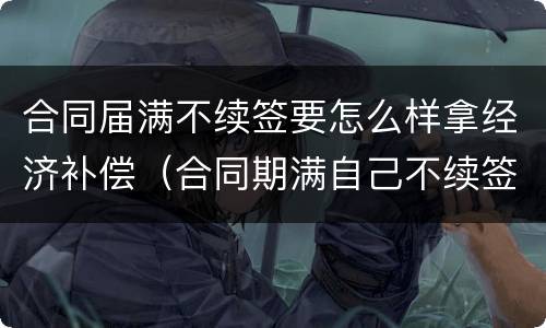 合同届满不续签要怎么样拿经济补偿（合同期满自己不续签有经济补偿吗）