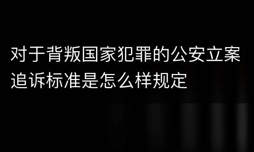 对于背叛国家犯罪的公安立案追诉标准是怎么样规定