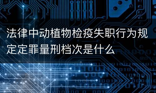 法律中动植物检疫失职行为规定定罪量刑档次是什么