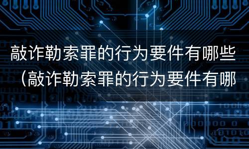 敲诈勒索罪的行为要件有哪些（敲诈勒索罪的行为要件有哪些特点）
