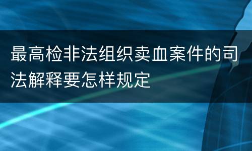 最高检非法组织卖血案件的司法解释要怎样规定