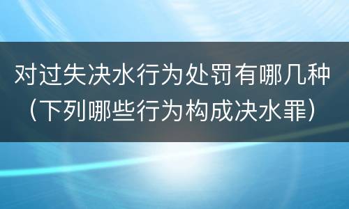 对过失决水行为处罚有哪几种（下列哪些行为构成决水罪）