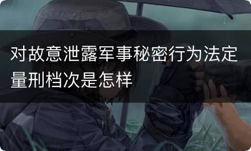 对故意泄露军事秘密行为法定量刑档次是怎样