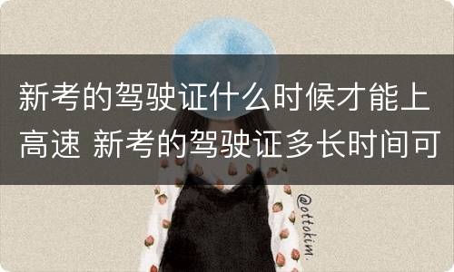 新考的驾驶证什么时候才能上高速 新考的驾驶证多长时间可以上高速