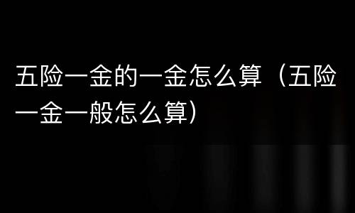 五险一金的一金怎么算（五险一金一般怎么算）