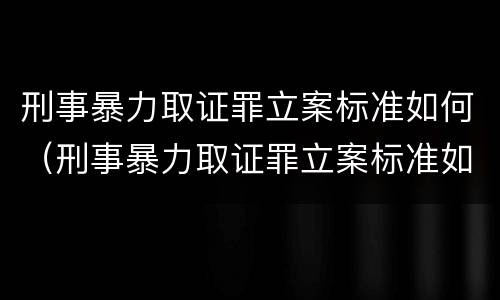 刑事暴力取证罪立案标准如何（刑事暴力取证罪立案标准如何确定）