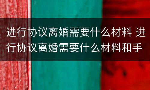 进行协议离婚需要什么材料 进行协议离婚需要什么材料和手续