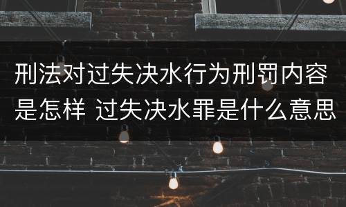 刑法对过失决水行为刑罚内容是怎样 过失决水罪是什么意思