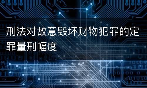 刑法对故意毁坏财物犯罪的定罪量刑幅度