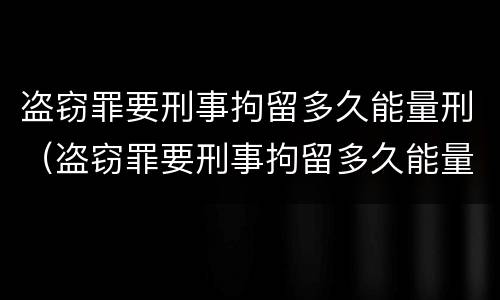 盗窃罪要刑事拘留多久能量刑（盗窃罪要刑事拘留多久能量刑）