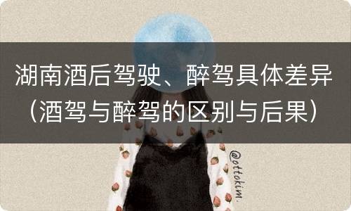 湖南酒后驾驶、醉驾具体差异（酒驾与醉驾的区别与后果）
