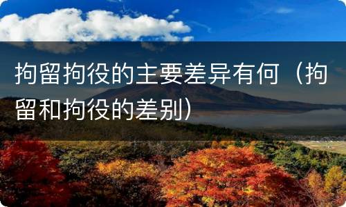 拘留拘役的主要差异有何（拘留和拘役的差别）