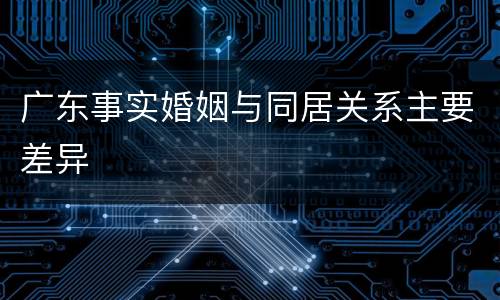 广东事实婚姻与同居关系主要差异