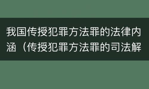 我国传授犯罪方法罪的法律内涵（传授犯罪方法罪的司法解释）