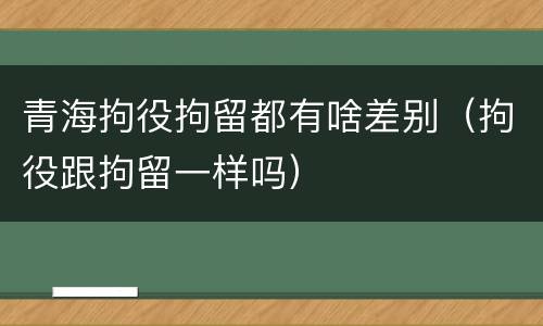 青海拘役拘留都有啥差别（拘役跟拘留一样吗）