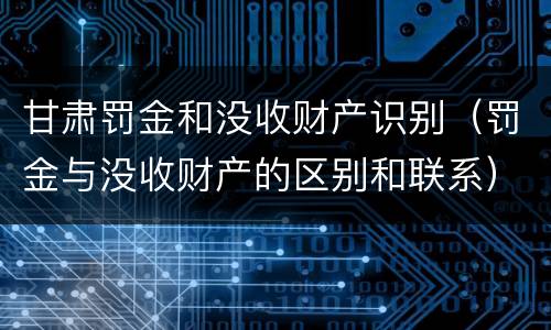 甘肃罚金和没收财产识别（罚金与没收财产的区别和联系）