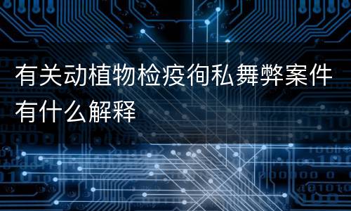 有关动植物检疫徇私舞弊案件有什么解释
