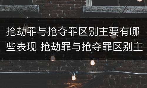 抢劫罪与抢夺罪区别主要有哪些表现 抢劫罪与抢夺罪区别主要有哪些表现形式