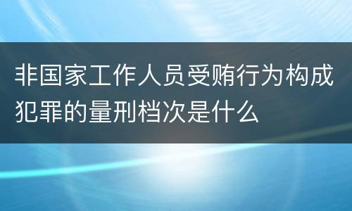 非国家工作人员受贿行为构成犯罪的量刑档次是什么