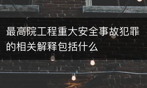 最高院工程重大安全事故犯罪的相关解释包括什么