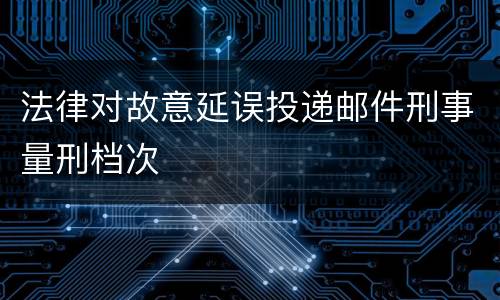 法律对故意延误投递邮件刑事量刑档次
