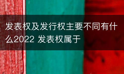 发表权及发行权主要不同有什么2022 发表权属于