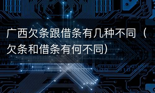广西欠条跟借条有几种不同（欠条和借条有何不同）
