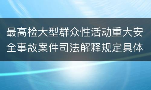 最高检大型群众性活动重大安全事故案件司法解释规定具体是什么内容