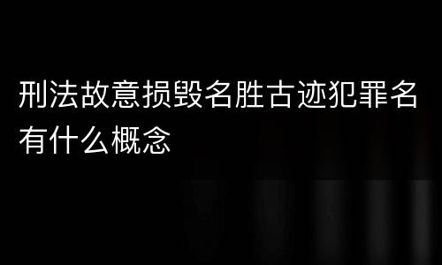 刑法故意损毁名胜古迹犯罪名有什么概念