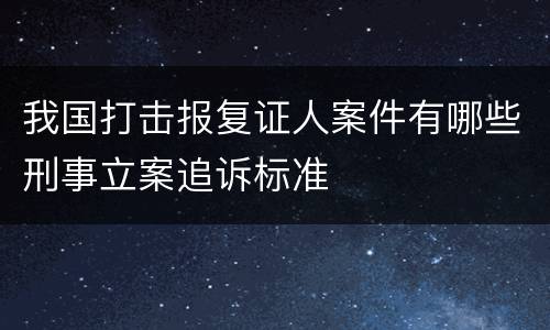我国打击报复证人案件有哪些刑事立案追诉标准