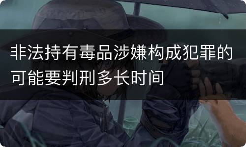 非法持有毒品涉嫌构成犯罪的可能要判刑多长时间