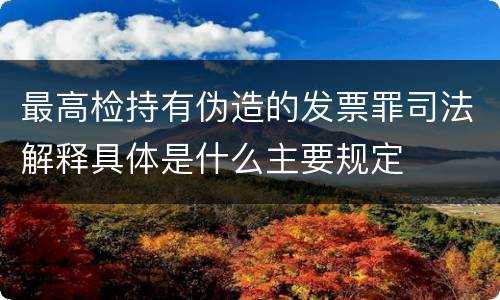 最高检持有伪造的发票罪司法解释具体是什么主要规定